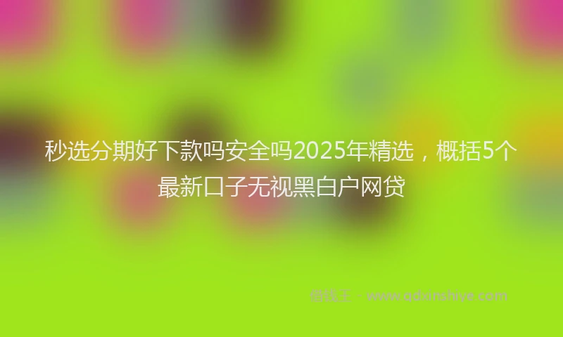 秒选分期好下款吗安全吗2025年精选，概括5个最新口子无视黑白户网贷