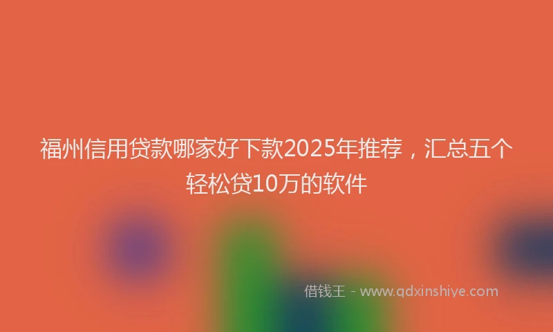 福州信用贷款哪家好下款2025年推荐，汇总五个轻松贷10万的软件
