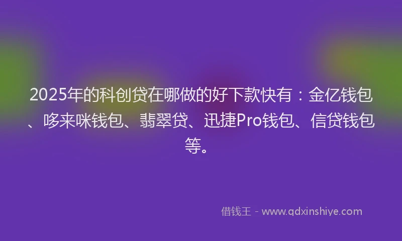 2025年的科创贷在哪做的好下款快有：金亿钱包、哆来咪钱包、翡翠贷、迅捷Pro钱包、信贷钱包等。