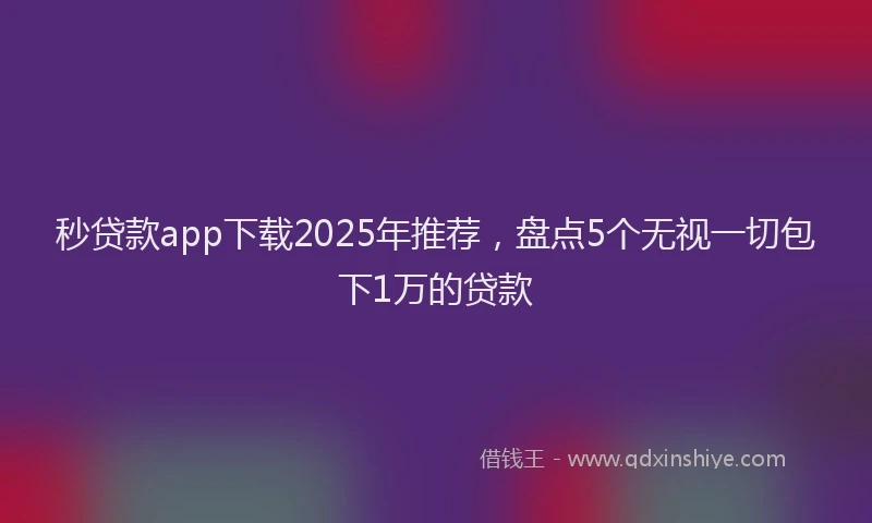 秒贷款app下载2025年推荐，盘点5个无视一切包下1万的贷款