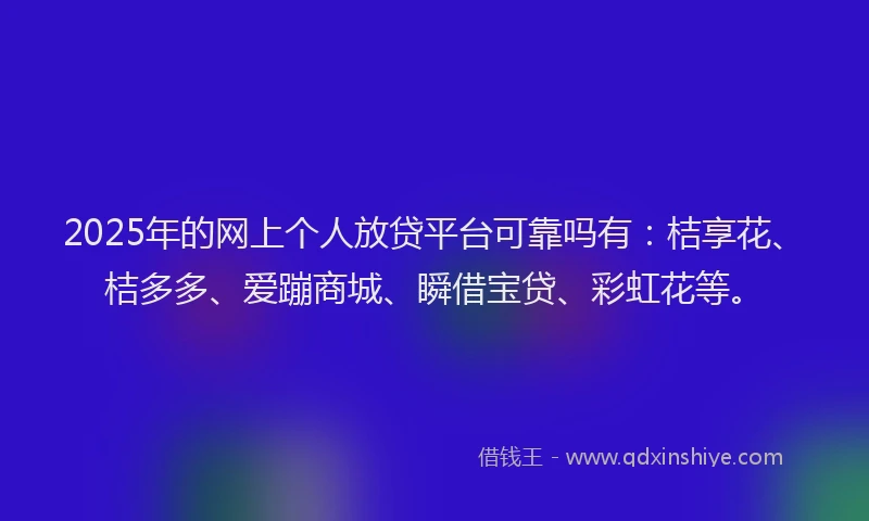 2025年的网上个人放贷平台可靠吗有：桔享花、桔多多、爱蹦商城、瞬借宝贷、彩虹花等。
