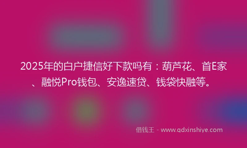 2025年的白户捷信好下款吗有：葫芦花、首E家、融悦Pro钱包、安逸速贷、钱袋快融等。