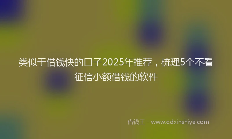 类似于借钱快的口子2025年推荐，梳理5个不看征信小额借钱的软件