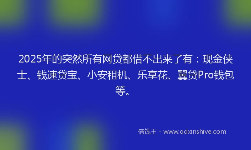 2025年的突然所有网贷都借不出来了有：现金侠士、钱速贷宝、小安租机、乐享花、翼贷Pro钱包等。