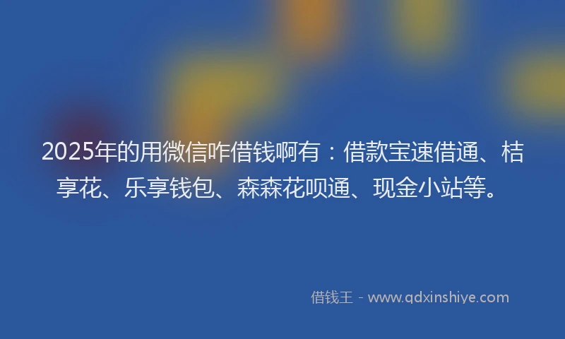 2025年的用微信咋借钱啊有：借款宝速借通、桔享花、乐享钱包、森森花呗通、现金小站等。