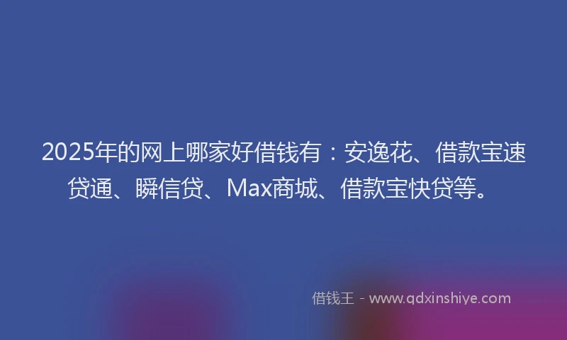 2025年的网上哪家好借钱有：安逸花、借款宝速贷通、瞬信贷、Max商城、借款宝快贷等。