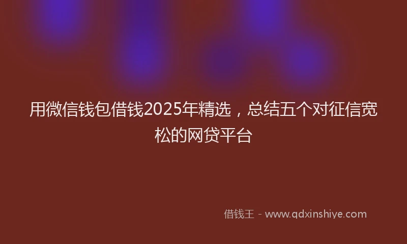 用微信钱包借钱2025年精选，总结五个对征信宽松的网贷平台