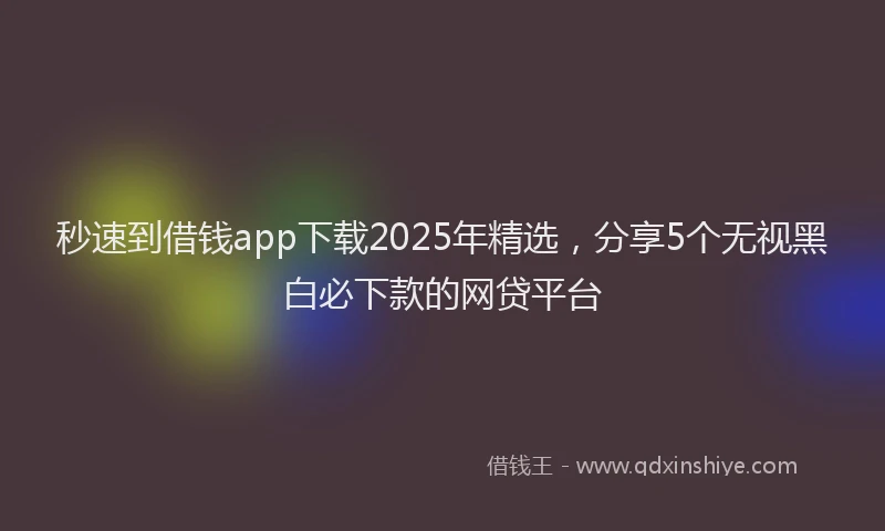 秒速到借钱app下载2025年精选，分享5个无视黑白必下款的网贷平台