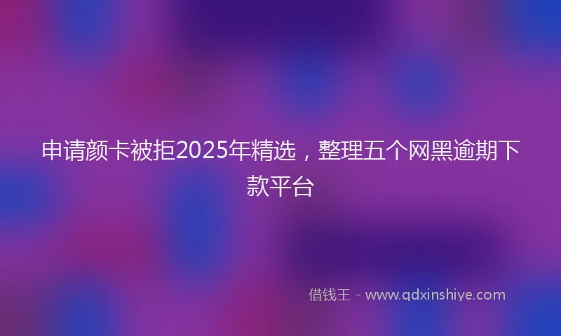 申请颜卡被拒2025年精选，整理五个网黑逾期下款平台