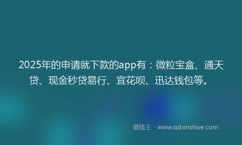 2025年的申请就下款的app有：微粒宝盒、通天贷、现金秒贷易行、宜花呗、迅达钱包等。