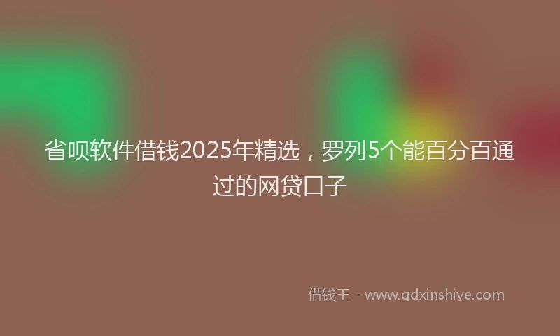 省呗软件借钱2025年精选，罗列5个能百分百通过的网贷口子