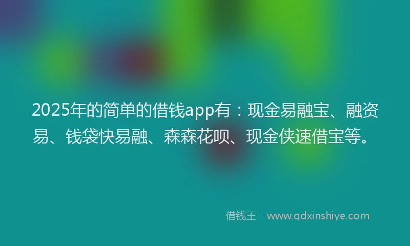 2025年的简单的借钱app有：现金易融宝、融资易、钱袋快易融、森森花呗、现金侠速借宝等。