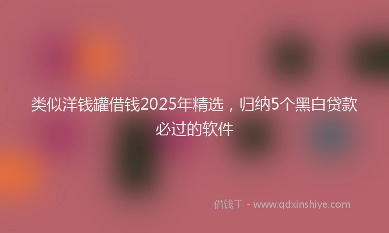 类似洋钱罐借钱2025年精选，归纳5个黑白贷款必过的软件