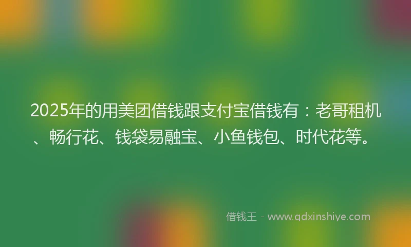 2025年的用美团借钱跟支付宝借钱有：老哥租机、畅行花、钱袋易融宝、小鱼钱包、时代花等。