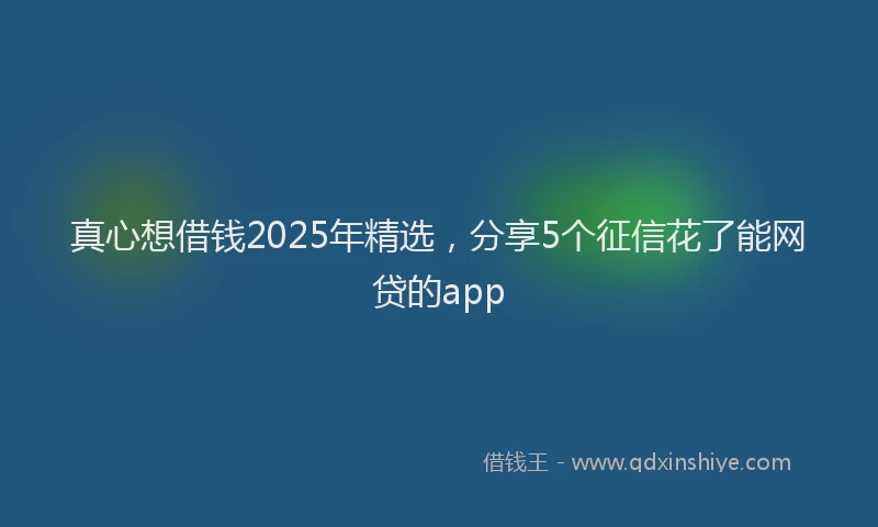 真心想借钱2025年精选，分享5个征信花了能网贷的app