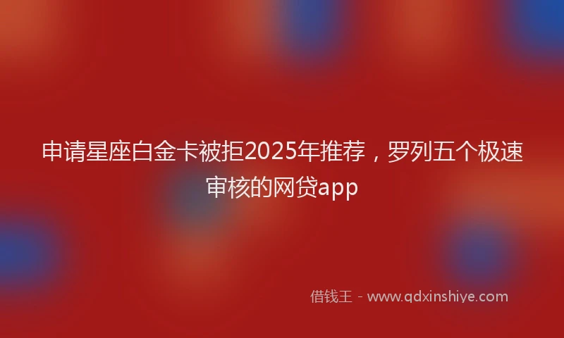申请星座白金卡被拒2025年推荐，罗列五个极速审核的网贷app