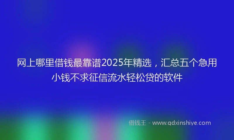 网上哪里借钱最靠谱2025年精选，汇总五个急用小钱不求征信流水轻松贷的软件