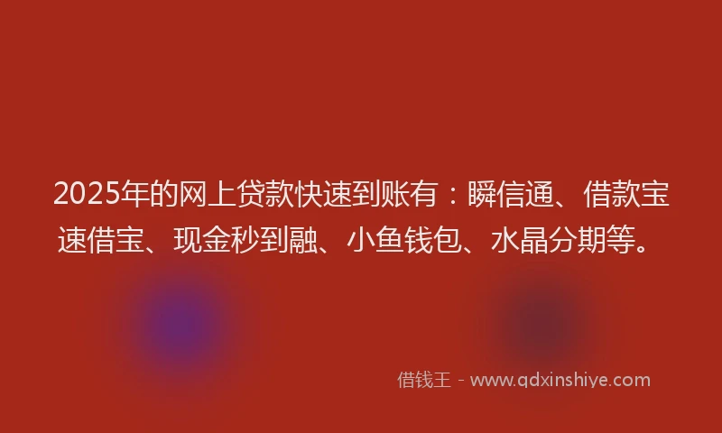 2025年的网上贷款快速到账有：瞬信通、借款宝速借宝、现金秒到融、小鱼钱包、水晶分期等。