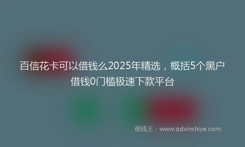 百信花卡可以借钱么2025年精选，概括5个黑户借钱0门槛极速下款平台