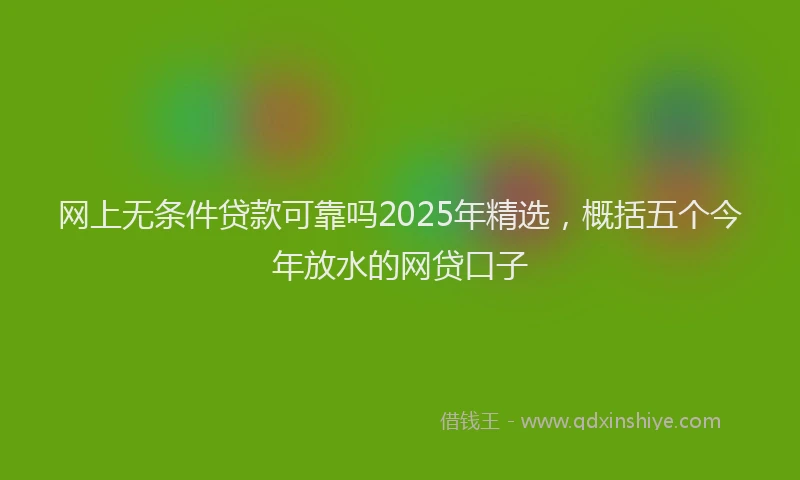 网上无条件贷款可靠吗2025年精选，概括五个今年放水的网贷口子