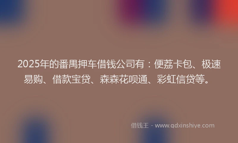 2025年的番禺押车借钱公司有：便荔卡包、极速易购、借款宝贷、森森花呗通、彩虹信贷等。