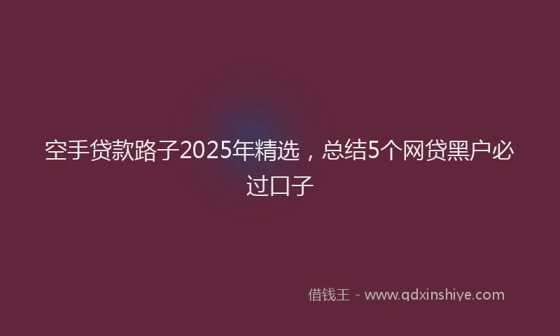 空手贷款路子2025年精选，总结5个网贷黑户必过口子