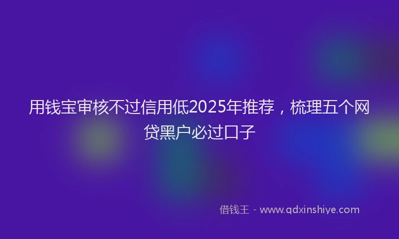用钱宝审核不过信用低2025年推荐，梳理五个网贷黑户必过口子