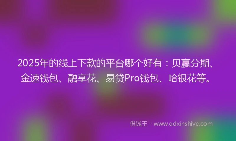 2025年的线上下款的平台哪个好有：贝赢分期、金速钱包、融享花、易贷Pro钱包、哈银花等。