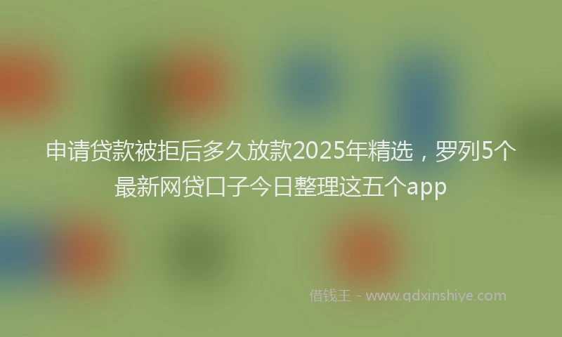申请贷款被拒后多久放款2025年精选，罗列5个最新网贷口子今日整理这五个app