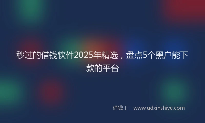 秒过的借钱软件2025年精选，盘点5个黑户能下款的平台