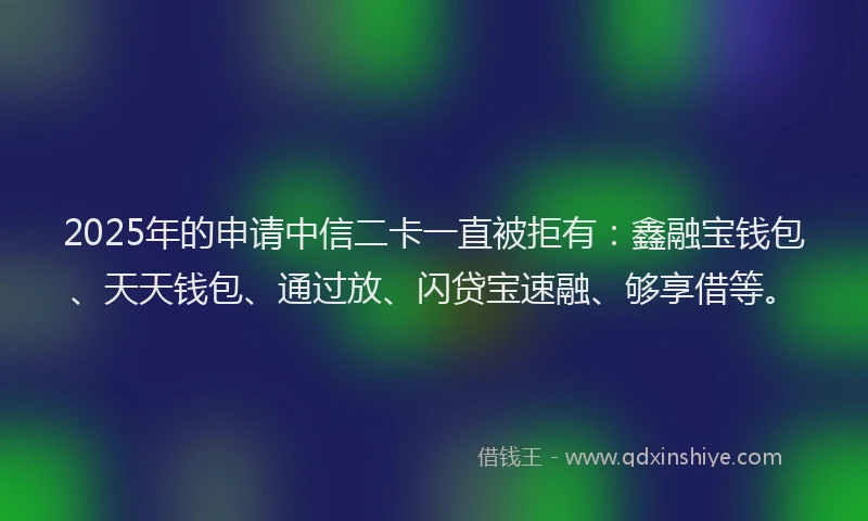2025年的申请中信二卡一直被拒有：鑫融宝钱包、天天钱包、通过放、闪贷宝速融、够享借等。