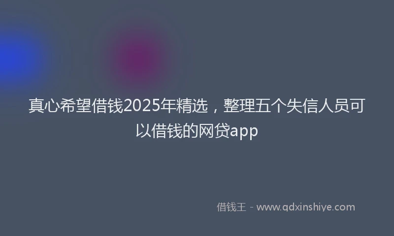 真心希望借钱2025年精选，整理五个失信人员可以借钱的网贷app