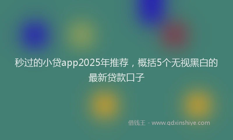 秒过的小贷app2025年推荐，概括5个无视黑白的最新贷款口子
