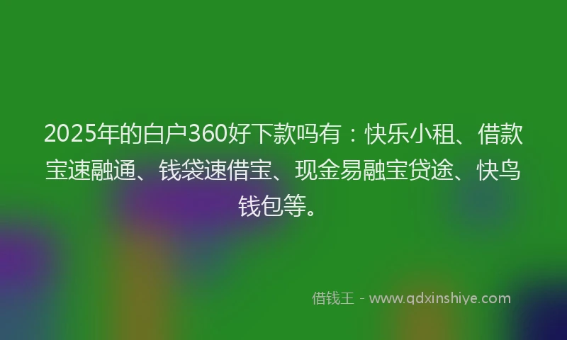 2025年的白户360好下款吗有：快乐小租、借款宝速融通、钱袋速借宝、现金易融宝贷途、快鸟钱包等。