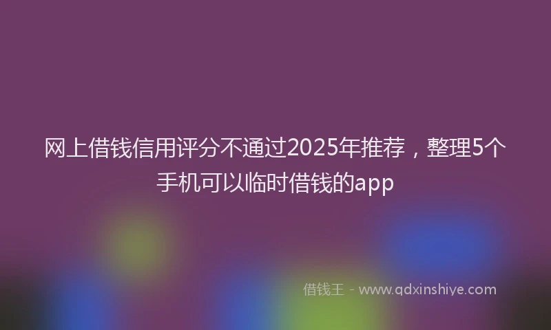网上借钱信用评分不通过2025年推荐，整理5个手机可以临时借钱的app