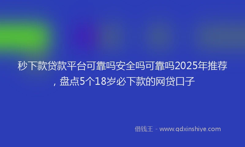 秒下款贷款平台可靠吗安全吗可靠吗2025年推荐，盘点5个18岁必下款的网贷口子