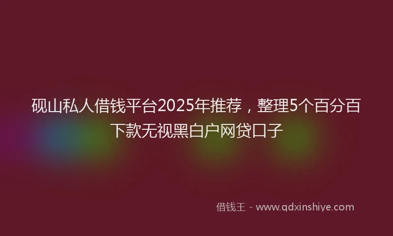 砚山私人借钱平台2025年推荐，整理5个百分百下款无视黑白户网贷口子