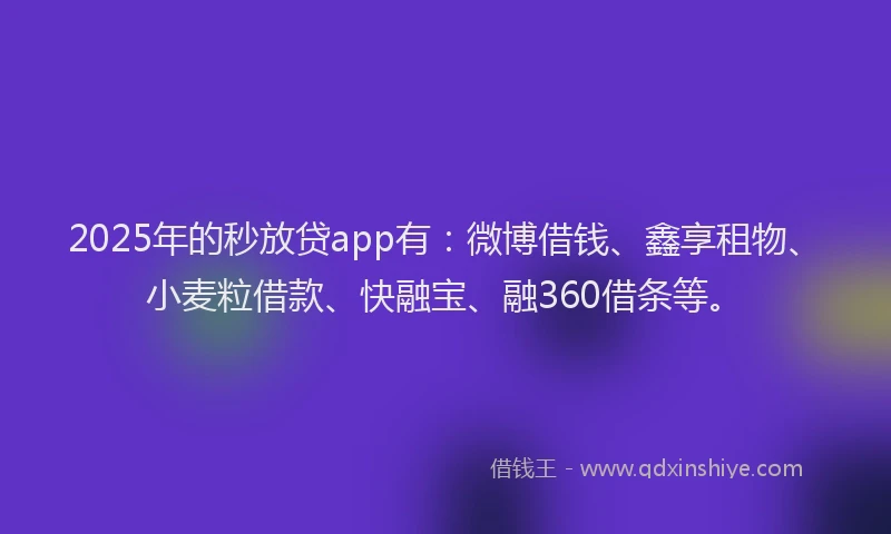 2025年的秒放贷app有：微博借钱、鑫享租物、小麦粒借款、快融宝、融360借条等。