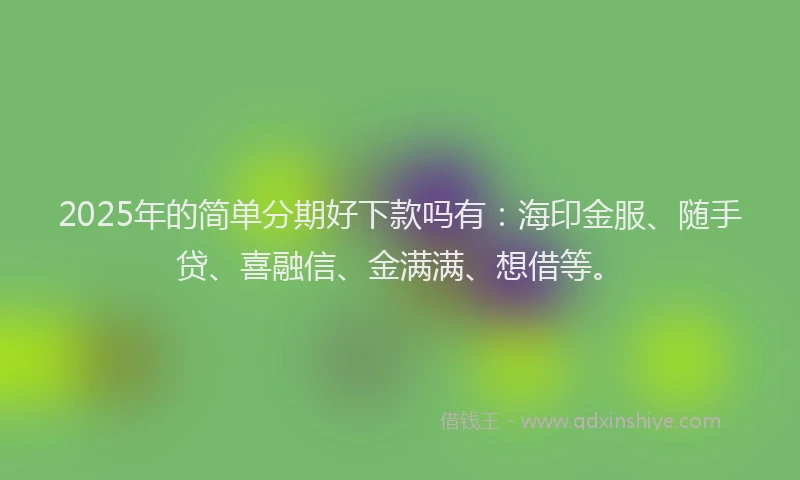 2025年的简单分期好下款吗有：海印金服、随手贷、喜融信、金满满、想借等。
