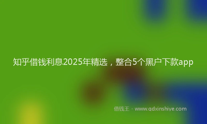 知乎借钱利息2025年精选，整合5个黑户下款app