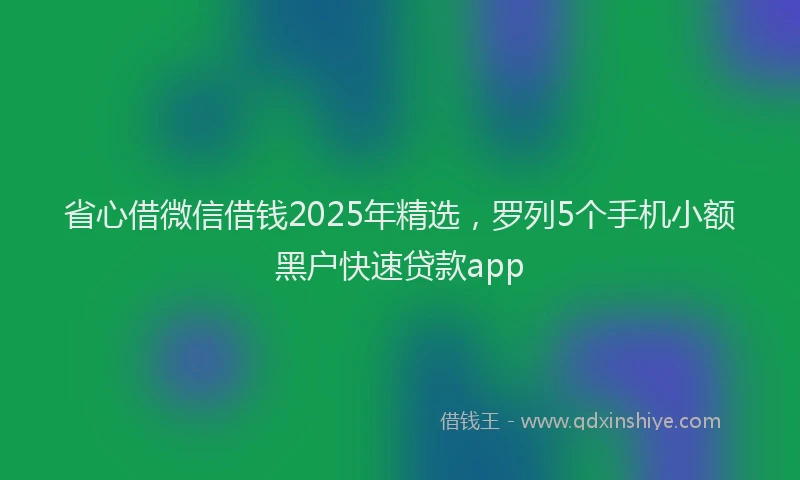 省心借微信借钱2025年精选，罗列5个手机小额黑户快速贷款app