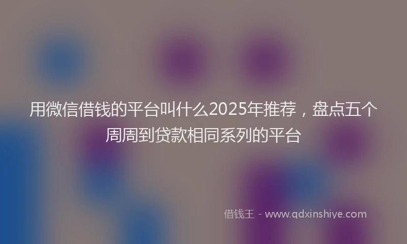 用微信借钱的平台叫什么2025年推荐，盘点五个周周到贷款相同系列的平台