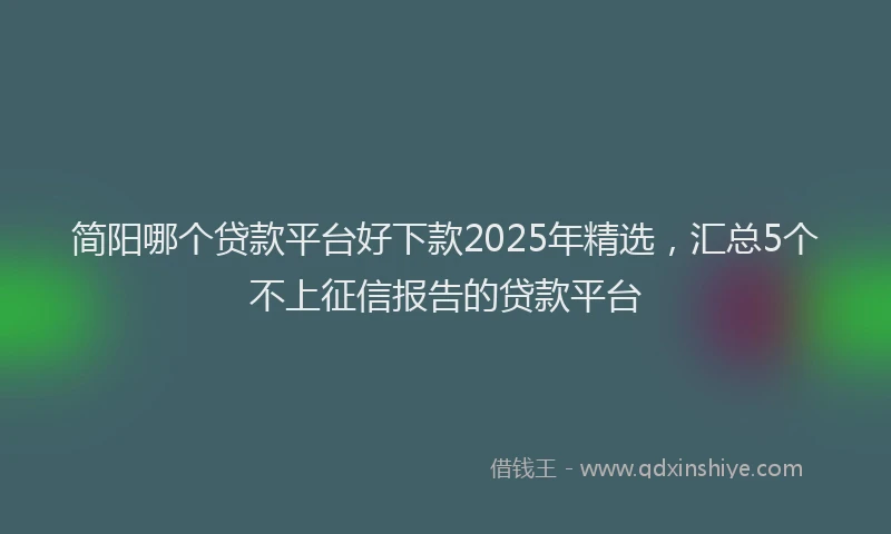 简阳哪个贷款平台好下款2025年精选，汇总5个不上征信报告的贷款平台