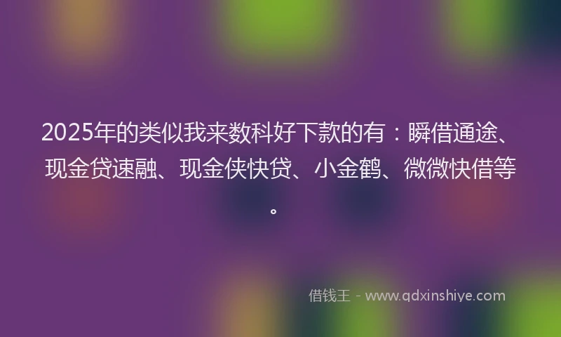 2025年的类似我来数科好下款的有：瞬借通途、现金贷速融、现金侠快贷、小金鹤、微微快借等。