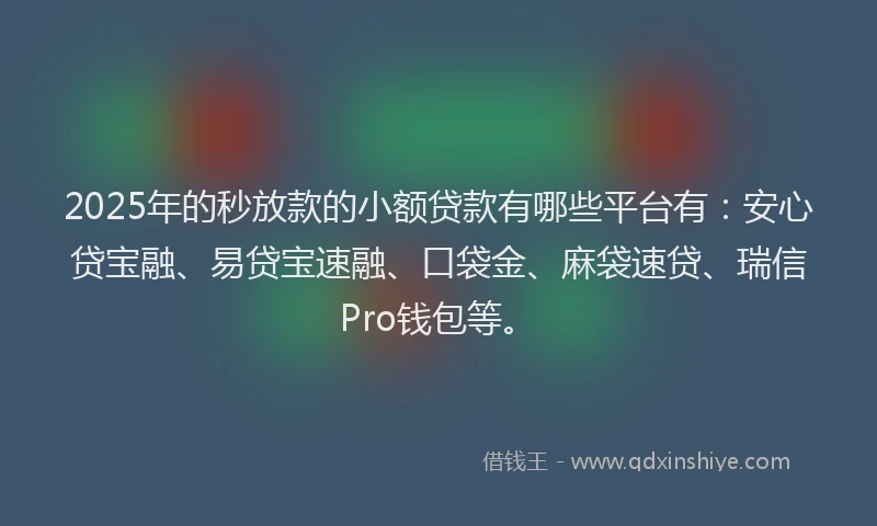 2025年的秒放款的小额贷款有哪些平台有：安心贷宝融、易贷宝速融、口袋金、麻袋速贷、瑞信Pro钱包等。