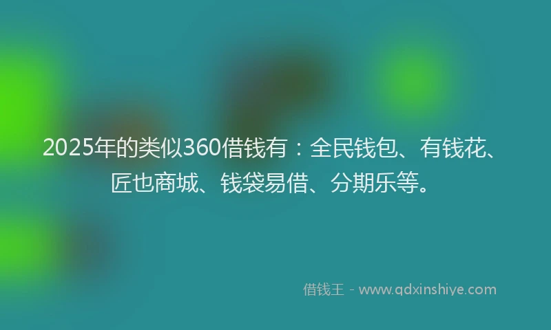 2025年的类似360借钱有：全民钱包、有钱花、匠也商城、钱袋易借、分期乐等。