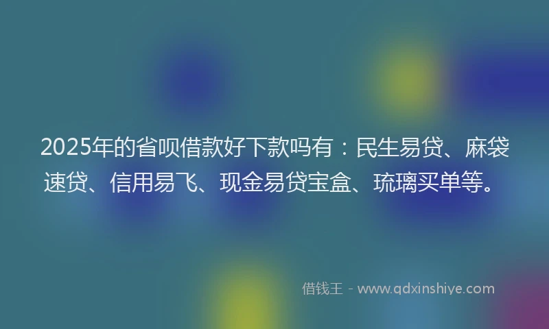 2025年的省呗借款好下款吗有：民生易贷、麻袋速贷、信用易飞、现金易贷宝盒、琉璃买单等。