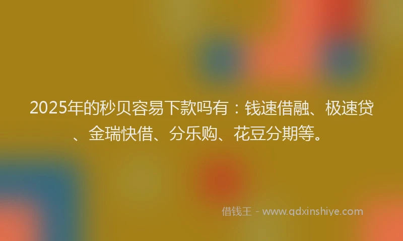 2025年的秒贝容易下款吗有：钱速借融、极速贷、金瑞快借、分乐购、花豆分期等。
