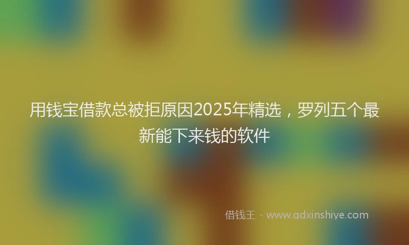 用钱宝借款总被拒原因2025年精选，罗列五个最新能下来钱的软件