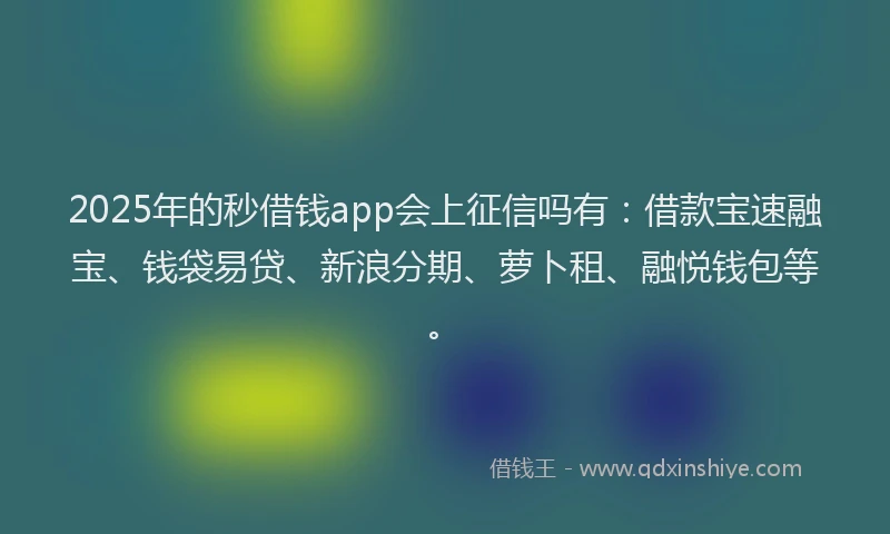 2025年的秒借钱app会上征信吗有：借款宝速融宝、钱袋易贷、新浪分期、萝卜租、融悦钱包等。